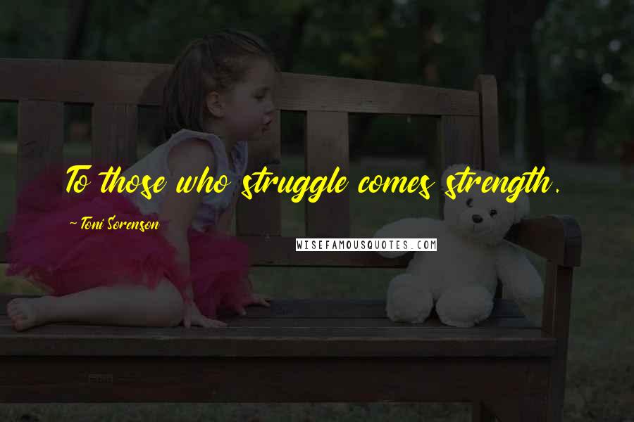 Toni Sorenson Quotes: To those who struggle comes strength.