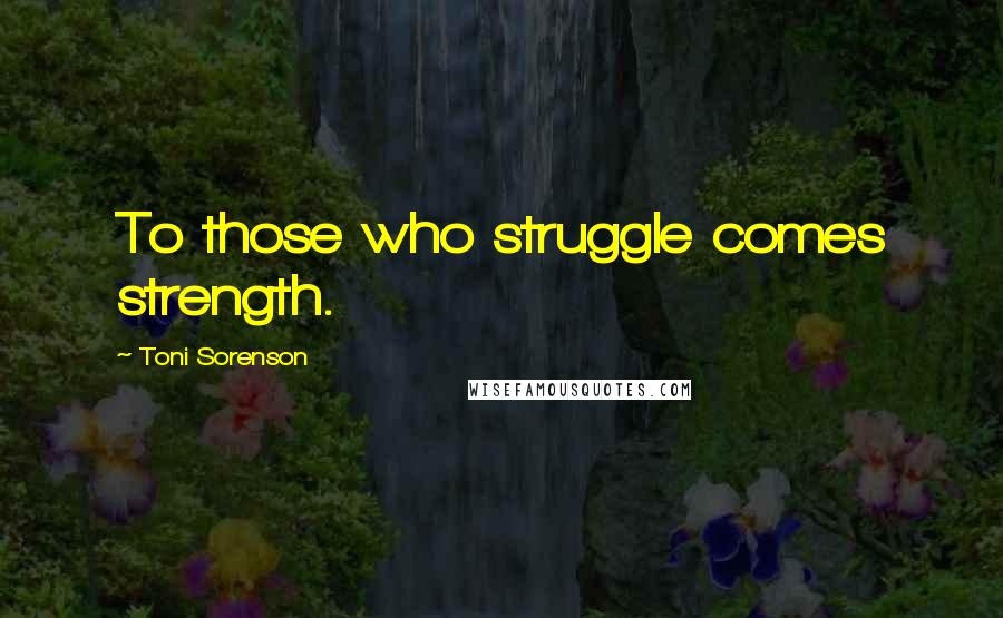 Toni Sorenson Quotes: To those who struggle comes strength.