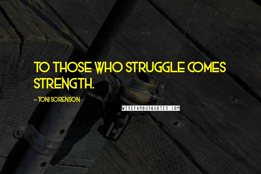 Toni Sorenson Quotes: To those who struggle comes strength.