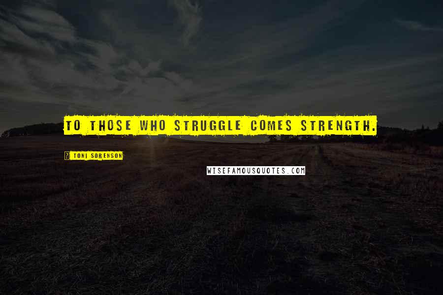 Toni Sorenson Quotes: To those who struggle comes strength.