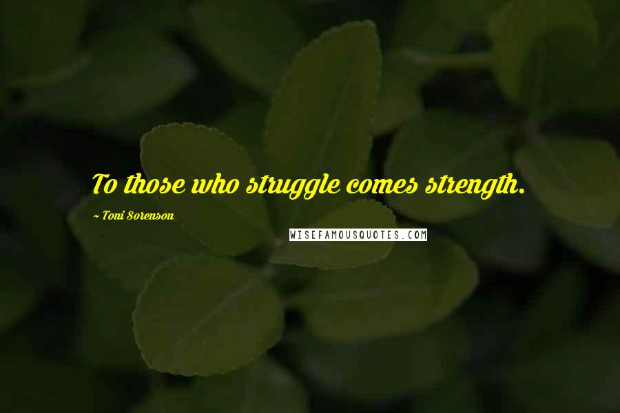 Toni Sorenson Quotes: To those who struggle comes strength.