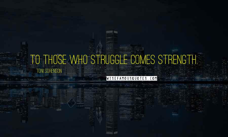 Toni Sorenson Quotes: To those who struggle comes strength.