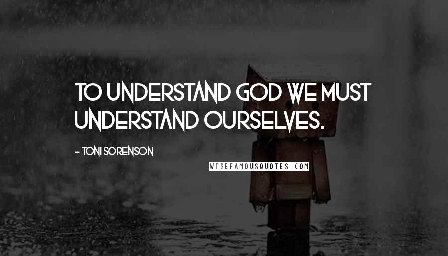 Toni Sorenson Quotes: To understand God we must understand ourselves.