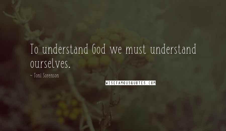 Toni Sorenson Quotes: To understand God we must understand ourselves.