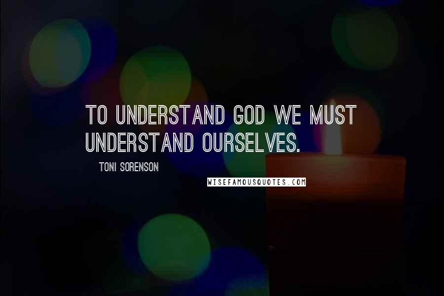 Toni Sorenson Quotes: To understand God we must understand ourselves.