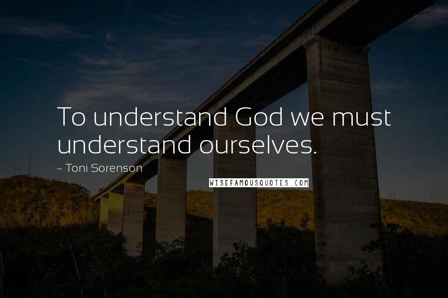 Toni Sorenson Quotes: To understand God we must understand ourselves.