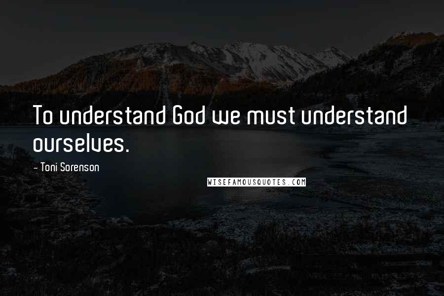 Toni Sorenson Quotes: To understand God we must understand ourselves.