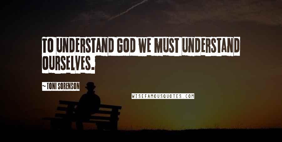 Toni Sorenson Quotes: To understand God we must understand ourselves.