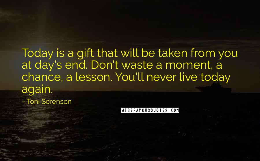 Toni Sorenson Quotes: Today is a gift that will be taken from you at day's end. Don't waste a moment, a chance, a lesson. You'll never live today again.