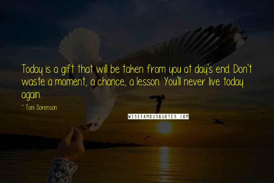 Toni Sorenson Quotes: Today is a gift that will be taken from you at day's end. Don't waste a moment, a chance, a lesson. You'll never live today again.