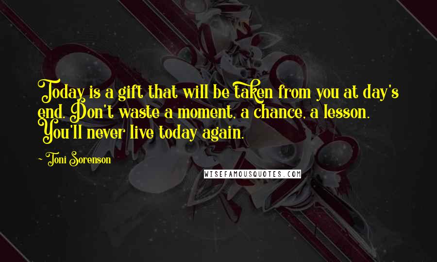 Toni Sorenson Quotes: Today is a gift that will be taken from you at day's end. Don't waste a moment, a chance, a lesson. You'll never live today again.