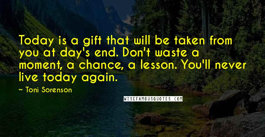 Toni Sorenson Quotes: Today is a gift that will be taken from you at day's end. Don't waste a moment, a chance, a lesson. You'll never live today again.