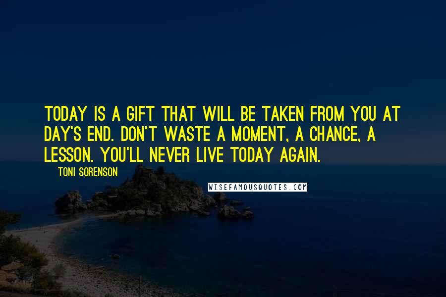 Toni Sorenson Quotes: Today is a gift that will be taken from you at day's end. Don't waste a moment, a chance, a lesson. You'll never live today again.