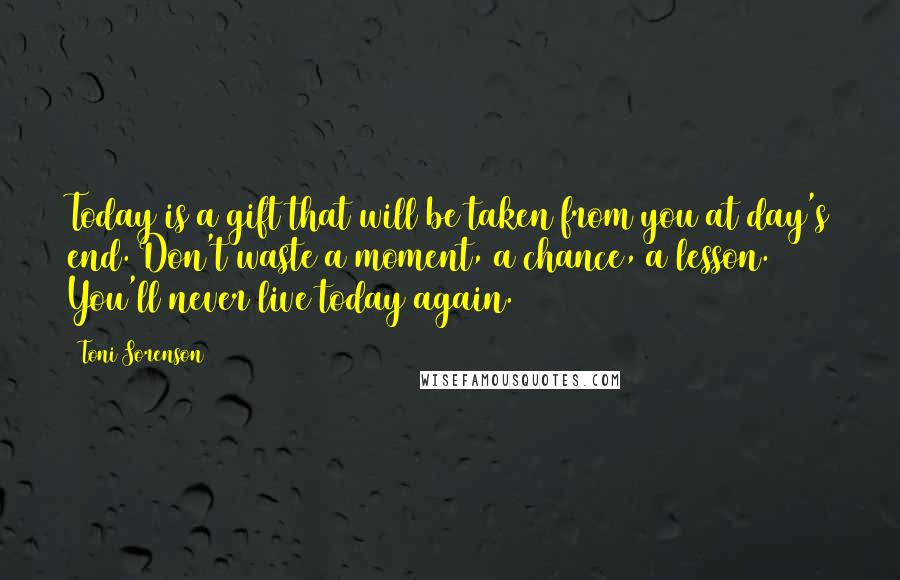 Toni Sorenson Quotes: Today is a gift that will be taken from you at day's end. Don't waste a moment, a chance, a lesson. You'll never live today again.