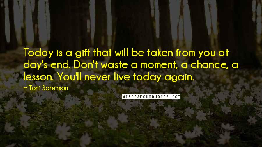 Toni Sorenson Quotes: Today is a gift that will be taken from you at day's end. Don't waste a moment, a chance, a lesson. You'll never live today again.