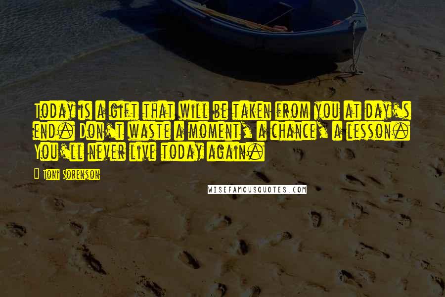 Toni Sorenson Quotes: Today is a gift that will be taken from you at day's end. Don't waste a moment, a chance, a lesson. You'll never live today again.