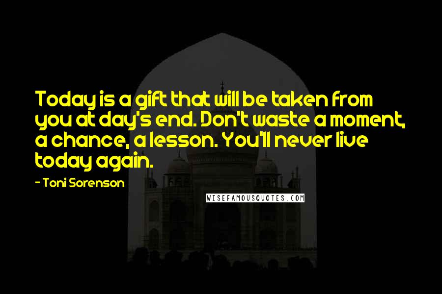 Toni Sorenson Quotes: Today is a gift that will be taken from you at day's end. Don't waste a moment, a chance, a lesson. You'll never live today again.