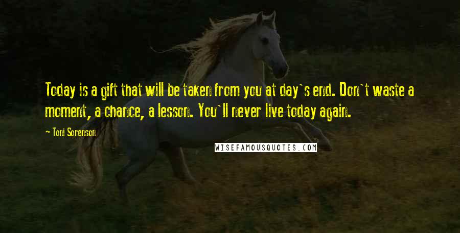 Toni Sorenson Quotes: Today is a gift that will be taken from you at day's end. Don't waste a moment, a chance, a lesson. You'll never live today again.