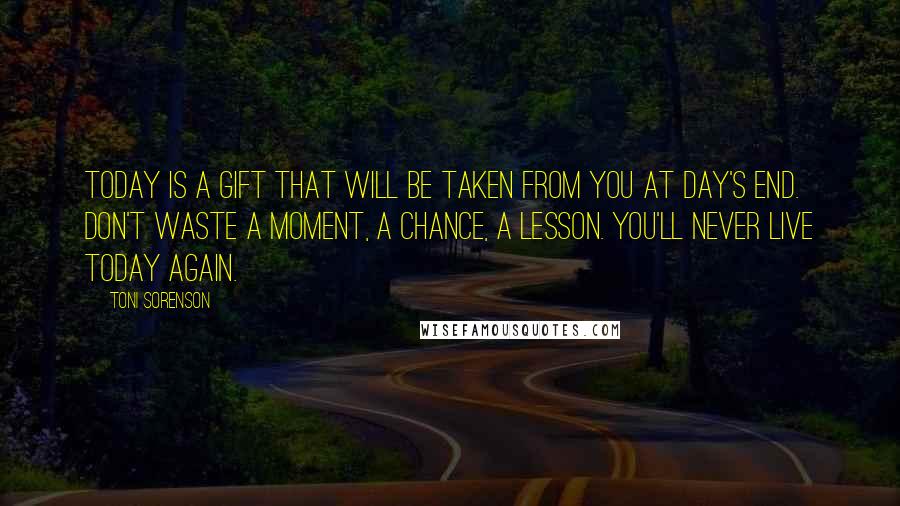 Toni Sorenson Quotes: Today is a gift that will be taken from you at day's end. Don't waste a moment, a chance, a lesson. You'll never live today again.