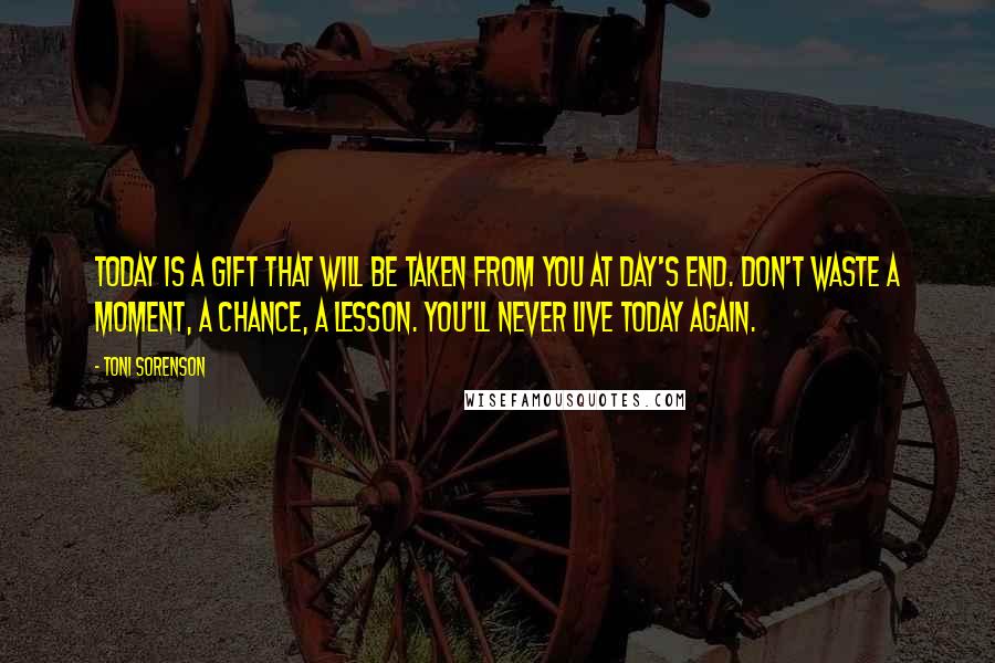 Toni Sorenson Quotes: Today is a gift that will be taken from you at day's end. Don't waste a moment, a chance, a lesson. You'll never live today again.