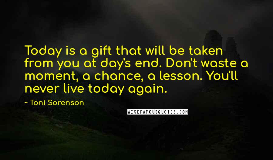 Toni Sorenson Quotes: Today is a gift that will be taken from you at day's end. Don't waste a moment, a chance, a lesson. You'll never live today again.