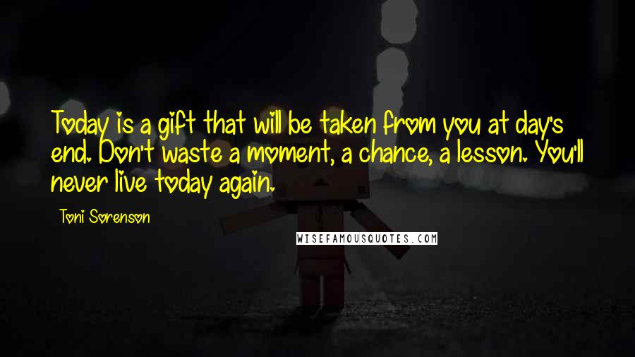 Toni Sorenson Quotes: Today is a gift that will be taken from you at day's end. Don't waste a moment, a chance, a lesson. You'll never live today again.