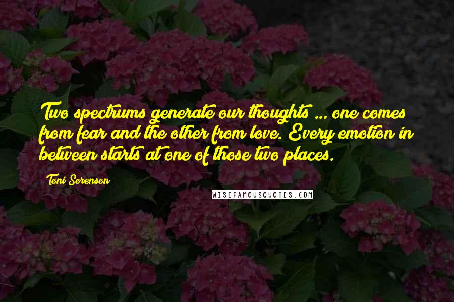 Toni Sorenson Quotes: Two spectrums generate our thoughts ... one comes from fear and the other from love. Every emotion in between starts at one of those two places.