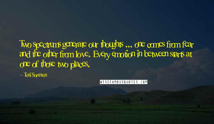 Toni Sorenson Quotes: Two spectrums generate our thoughts ... one comes from fear and the other from love. Every emotion in between starts at one of those two places.