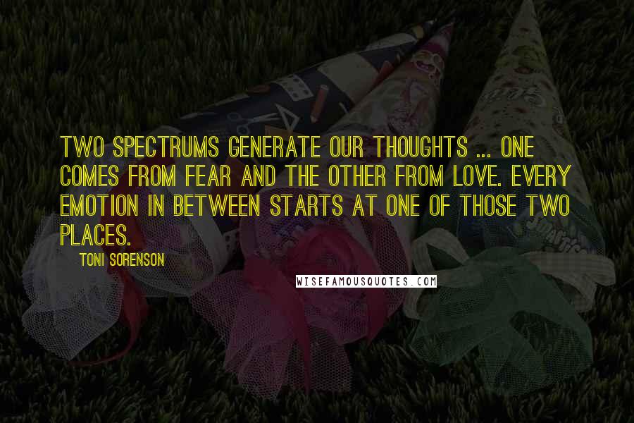 Toni Sorenson Quotes: Two spectrums generate our thoughts ... one comes from fear and the other from love. Every emotion in between starts at one of those two places.