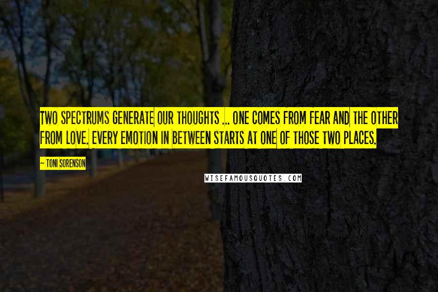 Toni Sorenson Quotes: Two spectrums generate our thoughts ... one comes from fear and the other from love. Every emotion in between starts at one of those two places.