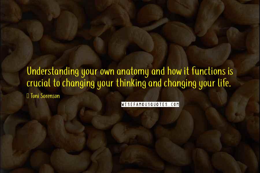 Toni Sorenson Quotes: Understanding your own anatomy and how it functions is crucial to changing your thinking and changing your life.