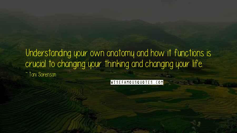Toni Sorenson Quotes: Understanding your own anatomy and how it functions is crucial to changing your thinking and changing your life.