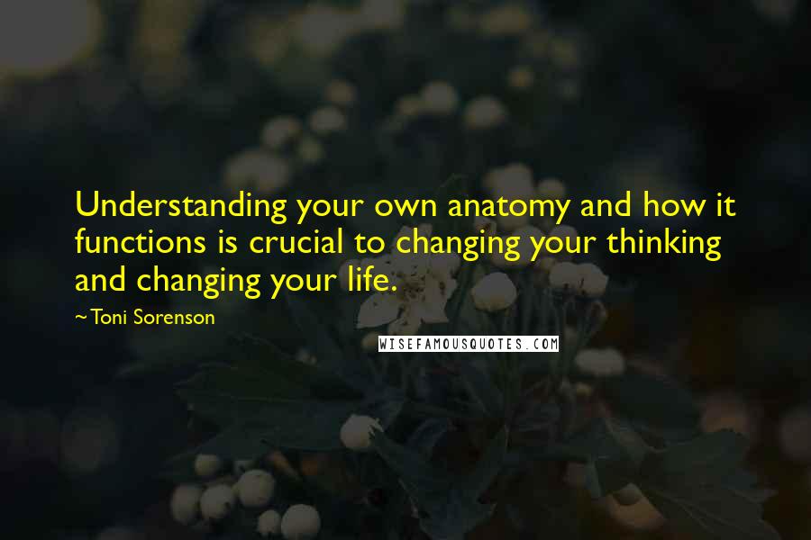 Toni Sorenson Quotes: Understanding your own anatomy and how it functions is crucial to changing your thinking and changing your life.
