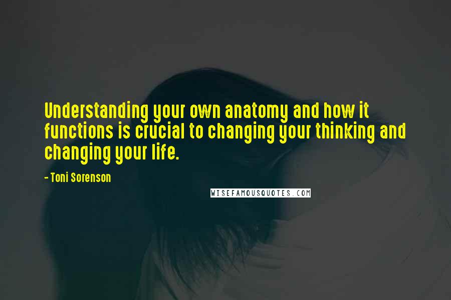Toni Sorenson Quotes: Understanding your own anatomy and how it functions is crucial to changing your thinking and changing your life.