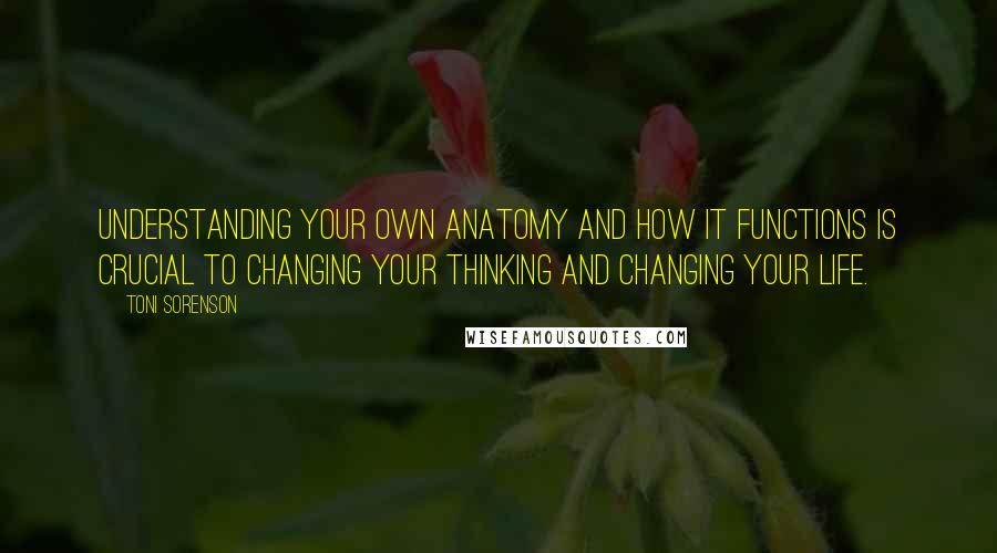 Toni Sorenson Quotes: Understanding your own anatomy and how it functions is crucial to changing your thinking and changing your life.