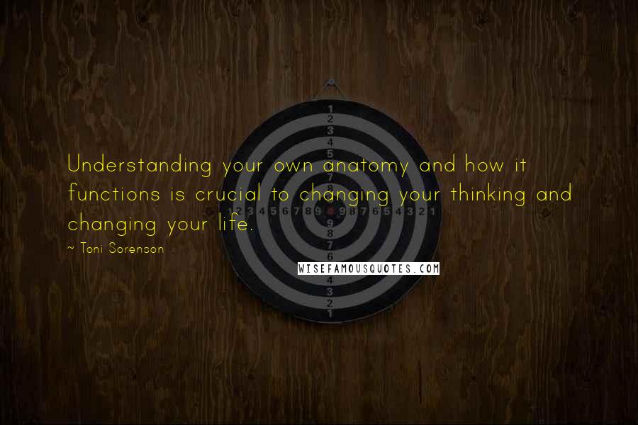 Toni Sorenson Quotes: Understanding your own anatomy and how it functions is crucial to changing your thinking and changing your life.