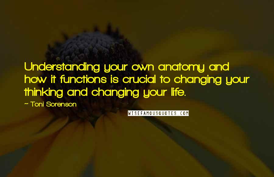 Toni Sorenson Quotes: Understanding your own anatomy and how it functions is crucial to changing your thinking and changing your life.