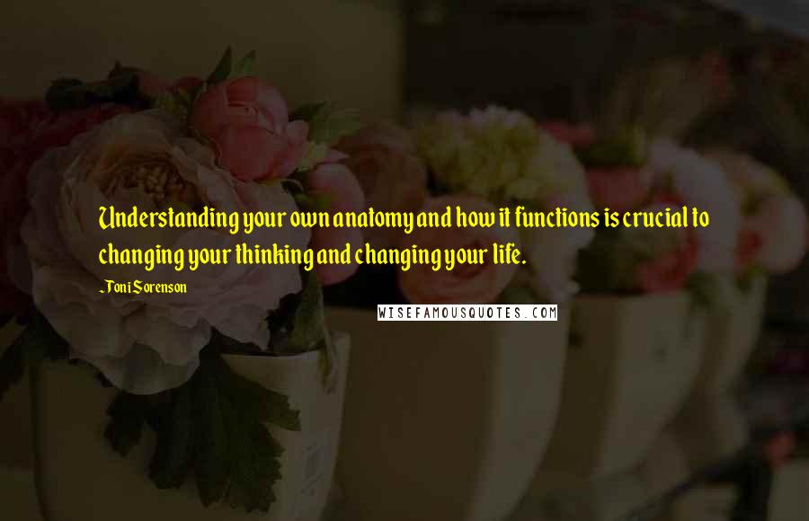Toni Sorenson Quotes: Understanding your own anatomy and how it functions is crucial to changing your thinking and changing your life.