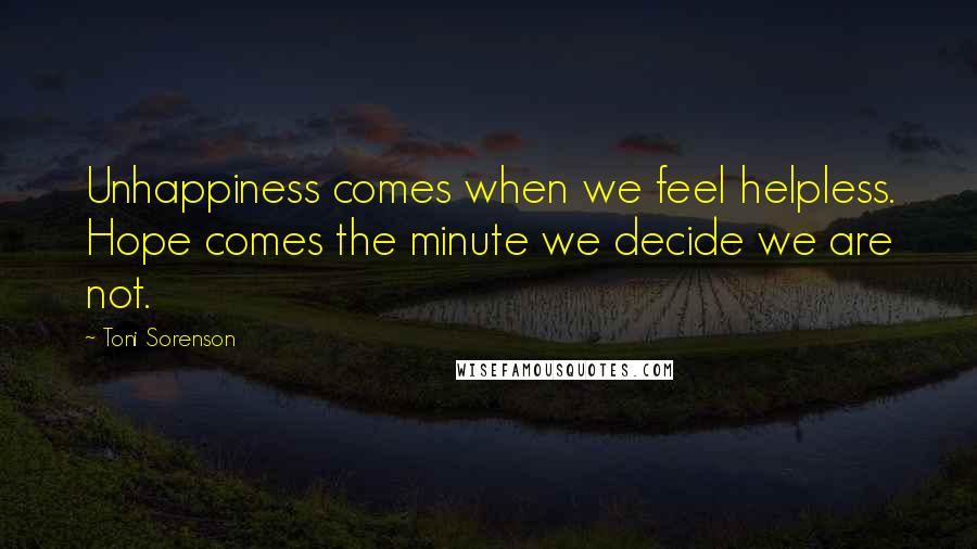 Toni Sorenson Quotes: Unhappiness comes when we feel helpless. Hope comes the minute we decide we are not.