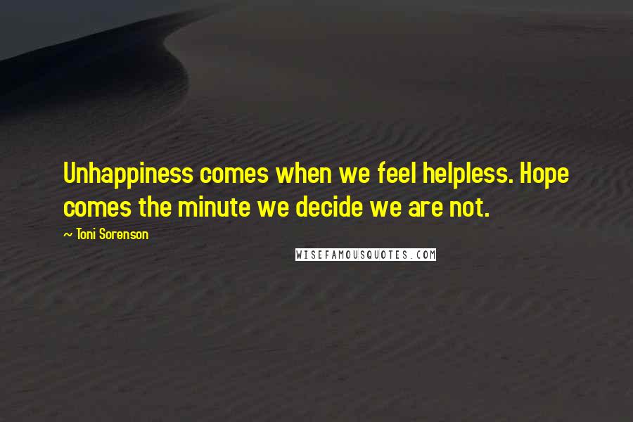 Toni Sorenson Quotes: Unhappiness comes when we feel helpless. Hope comes the minute we decide we are not.