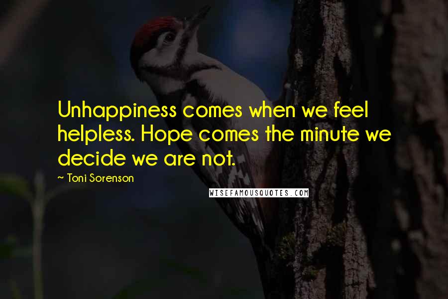 Toni Sorenson Quotes: Unhappiness comes when we feel helpless. Hope comes the minute we decide we are not.