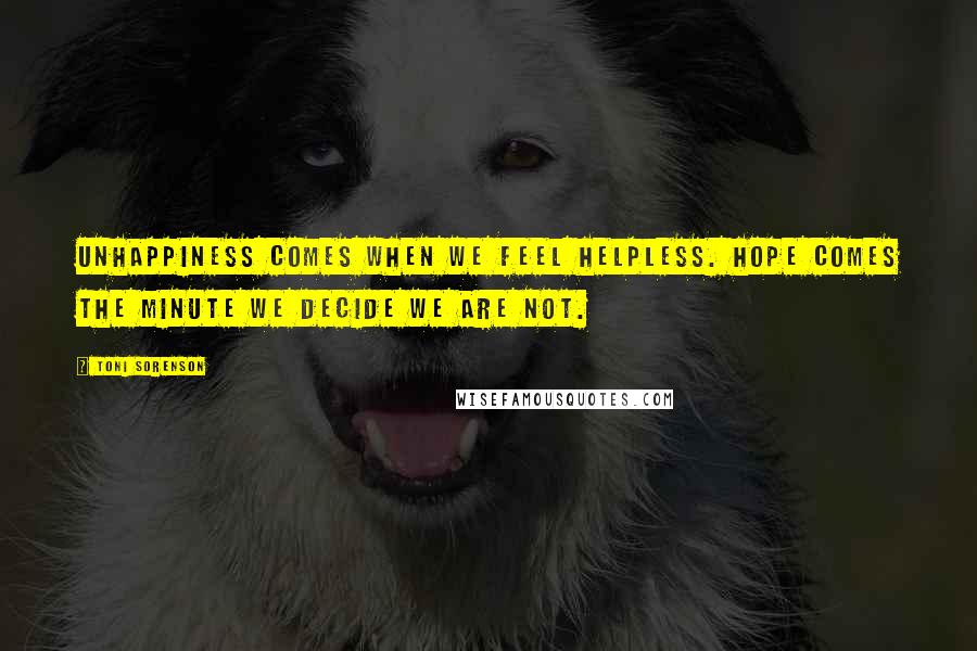 Toni Sorenson Quotes: Unhappiness comes when we feel helpless. Hope comes the minute we decide we are not.