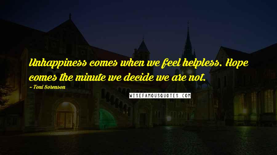 Toni Sorenson Quotes: Unhappiness comes when we feel helpless. Hope comes the minute we decide we are not.