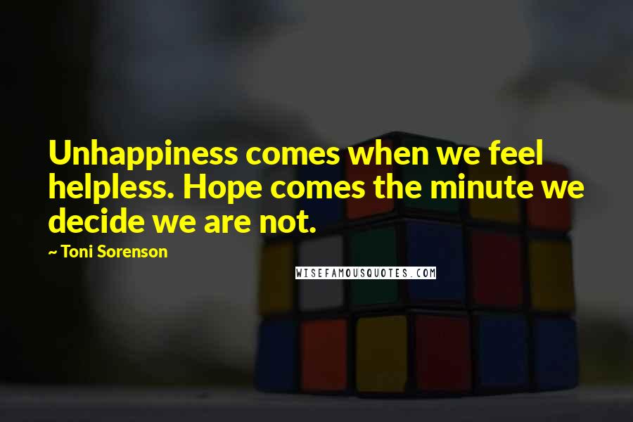 Toni Sorenson Quotes: Unhappiness comes when we feel helpless. Hope comes the minute we decide we are not.