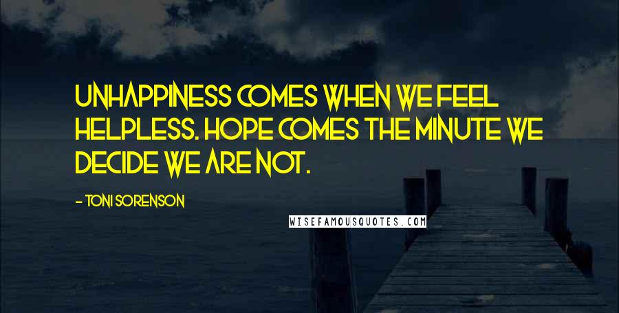 Toni Sorenson Quotes: Unhappiness comes when we feel helpless. Hope comes the minute we decide we are not.