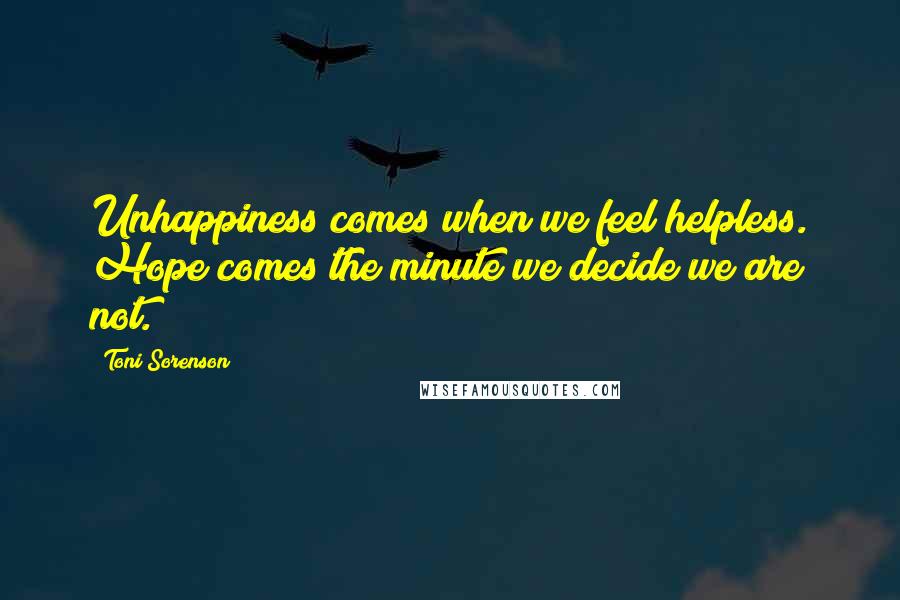 Toni Sorenson Quotes: Unhappiness comes when we feel helpless. Hope comes the minute we decide we are not.