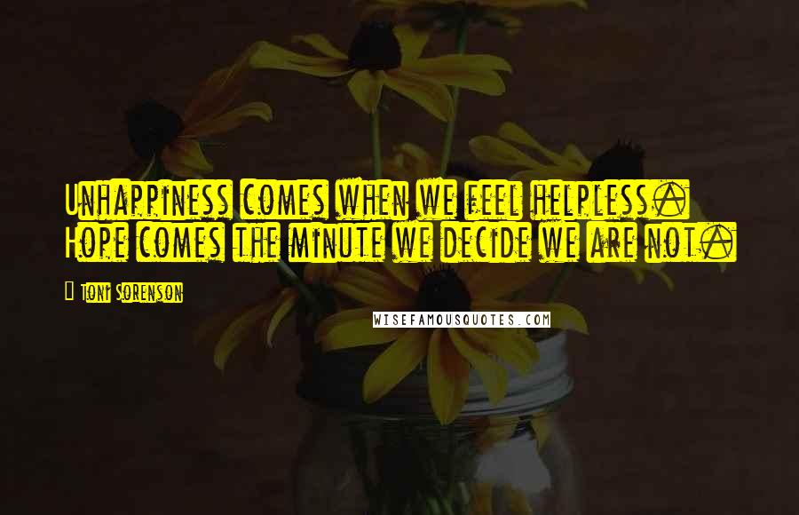 Toni Sorenson Quotes: Unhappiness comes when we feel helpless. Hope comes the minute we decide we are not.