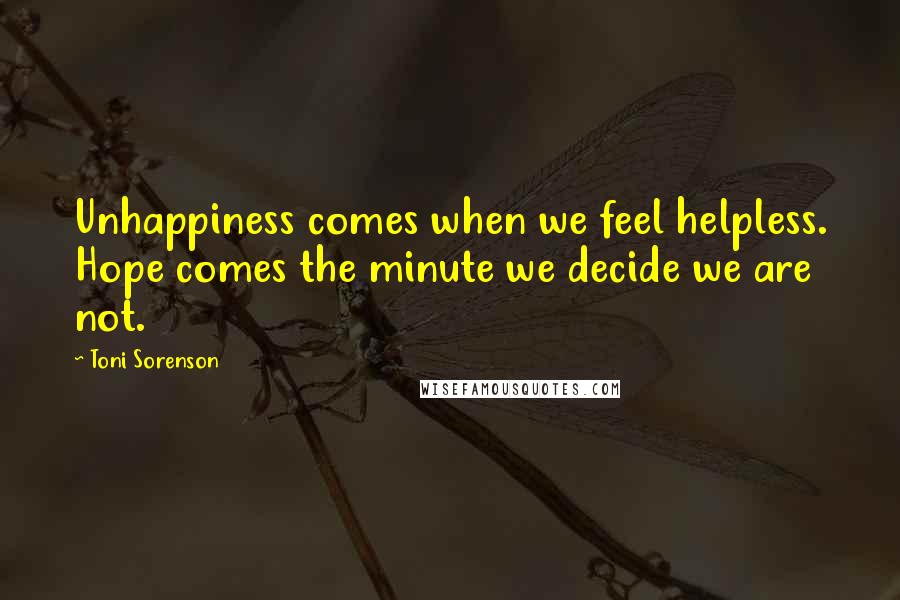 Toni Sorenson Quotes: Unhappiness comes when we feel helpless. Hope comes the minute we decide we are not.