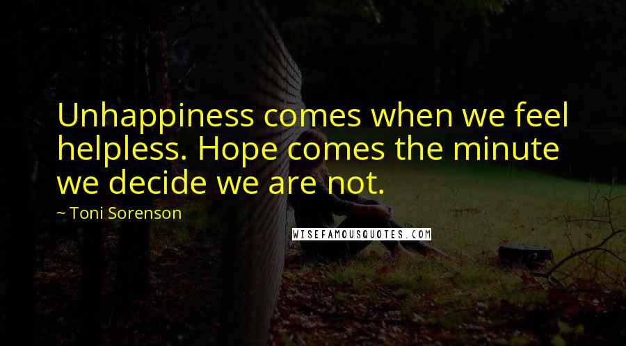 Toni Sorenson Quotes: Unhappiness comes when we feel helpless. Hope comes the minute we decide we are not.