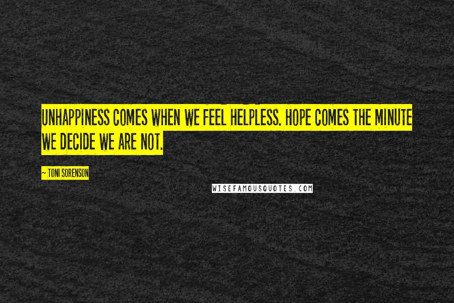 Toni Sorenson Quotes: Unhappiness comes when we feel helpless. Hope comes the minute we decide we are not.